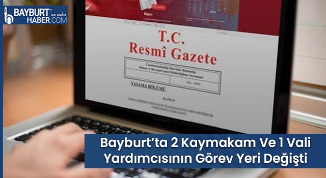 Bayburt’ta 2 Kaymakam Ve 1 Vali Yardımcısının Görev Yeri Değişti