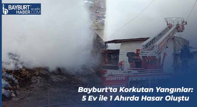 Bayburt'ta Korkutan Yangınlar: 5 Ev ile 1 Ahırda Hasar Oluştu