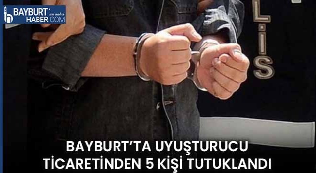 Bayburt’ta Uyuşturucu Ticaretinden 5 Kişi Tutuklandı