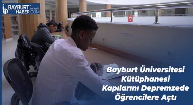 Bayburt Üniversitesi Kütüphanesi Kapılarını Depremzede Öğrencilere Açtı