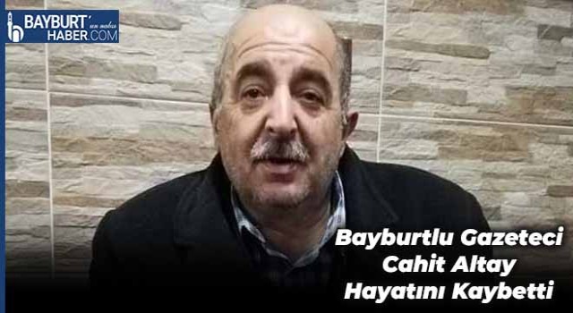 Bayburtlu Gazeteci Cahit Altay Hayatını Kaybetti