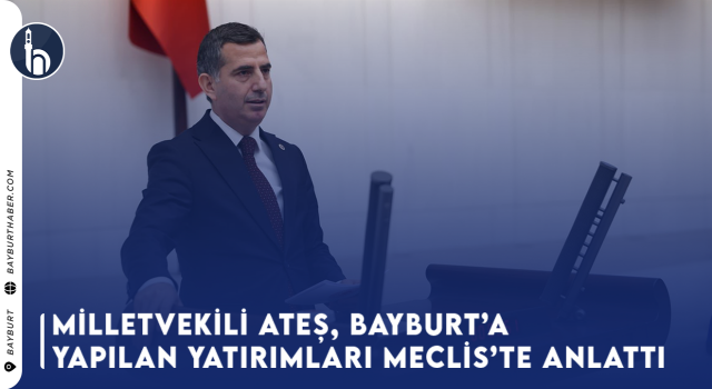 Milletvekili Ateş, Bayburt’a Yapılan Yatırımları Meclis’te Anlattı,