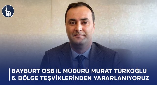 Bayburt OSB İl Müdürü Murat Türkoğlu: “6. Bölge Teşviklerinden Tam Olarak Yararlanıyoruz”
