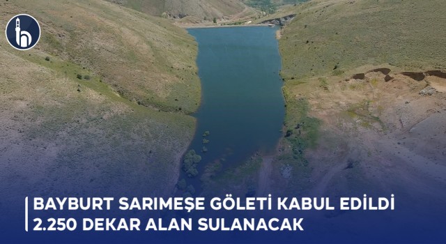 Bayburt Sarımeşe Göleti'nde Kesin Kabul Yapıldı: 2.250 Dekar Alan Sulanacak