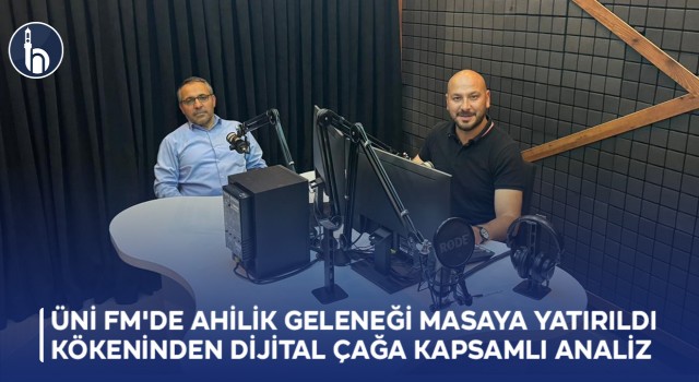 Üni FM'de Ahilik Geleneği Masaya Yatırıldı: Kökeninden Dijital Çağa Kapsamlı Analiz