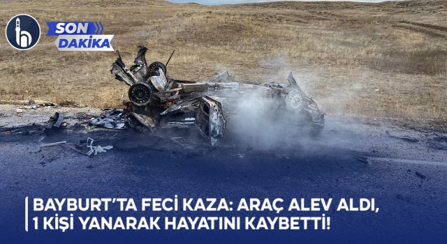 Bayburt’ta Feci Kaza: Araç Alev Aldı, 1 Kişi Yanarak Hayatını Kaybetti!