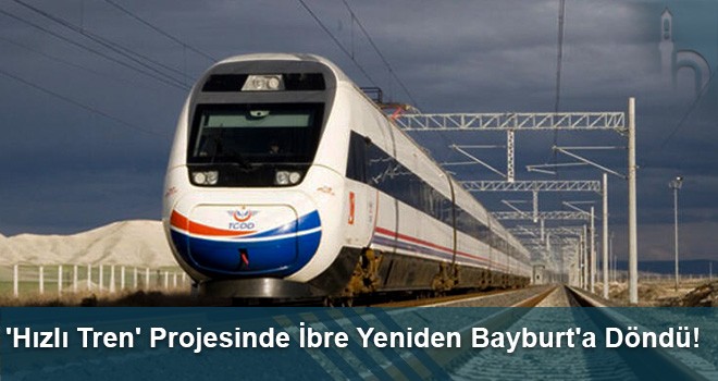 'Hızlı Tren' Projesinde İbre Yeniden Bayburt'a Döndü!