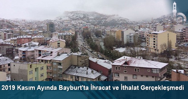 2019 Kasım ayında Bayburt'ta ihracat ve ithalat gerçekleşmedi