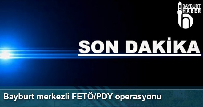 Bayburt Merkezli FETÖ/PDY Operasyonu