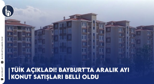 TÜİK Açıkladı! Bayburt'ta Aralık Ayı Konut Satışları Belli Oldu