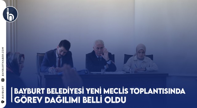 Bayburt Belediyesi Yeni Meclis Toplantısında Görev Dağılımı Belli Oldu