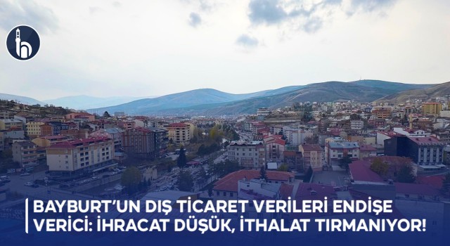 Bayburt’un Dış Ticaret Verileri Endişe Verici: İhracat Düşük, İthalat Tırmanıyor!